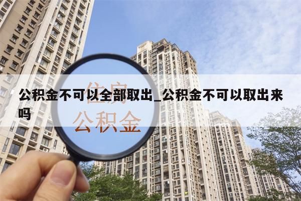公积金不可以全部取出_公积金不可以取出来吗